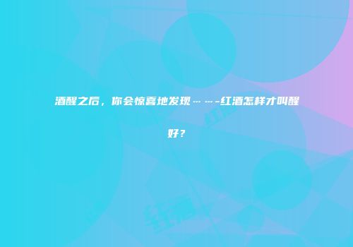 酒醒之后，你会惊喜地发现……-红酒怎样才叫醒好？