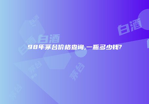 98年茅台价格查询,一瓶多少钱?