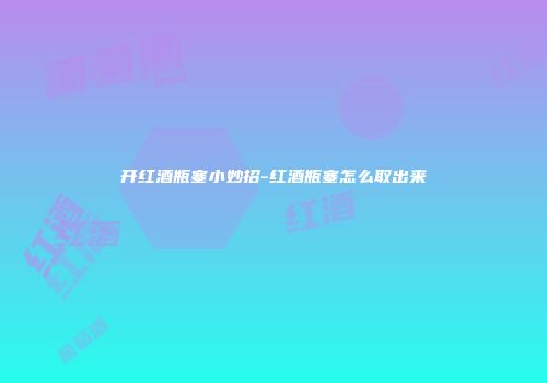 开红酒瓶塞小妙招-红酒瓶塞怎么取出来