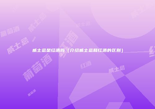 威士忌是红酒吗（介绍威士忌和红酒的区别）