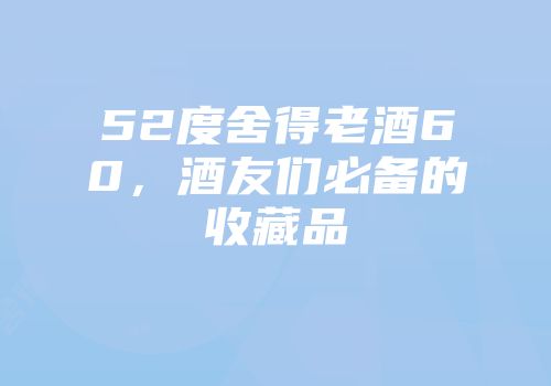 52度舍得老酒60，酒友们必备的收藏品