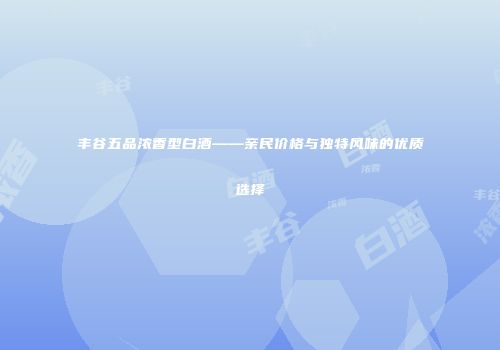 丰谷五品浓香型白酒——亲民价格与独特风味的优质选择