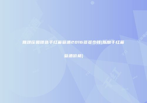 雅颂庄园臻选干红葡萄酒2016多多少钱(陈酿干红葡萄酒价格)