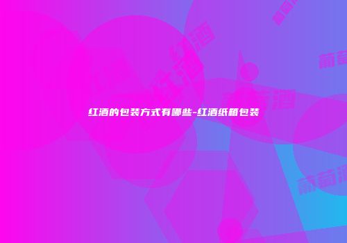 红酒的包装方式有哪些-红酒纸箱包装