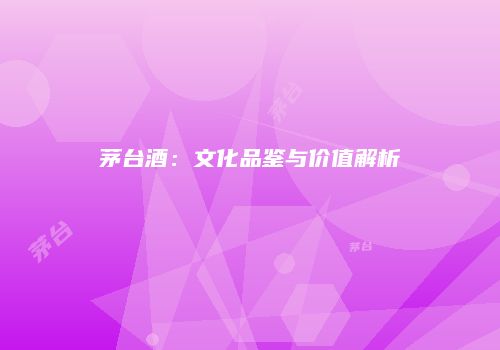 茅台酒：文化品鉴与价值解析