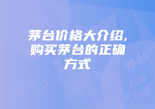 茅台价格大介绍,购买茅台的正确方式