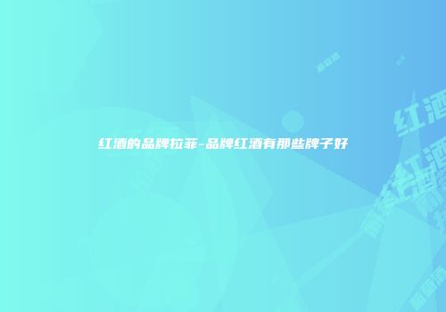 红酒的品牌拉菲-品牌红酒有那些牌子好