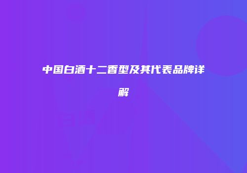 中国白酒十二香型及其代表品牌详解