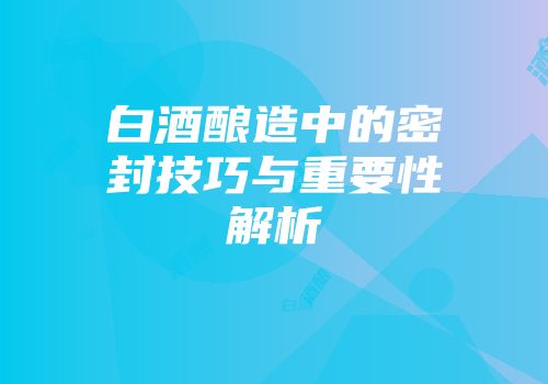 白酒酿造中的密封技巧与重要性解析