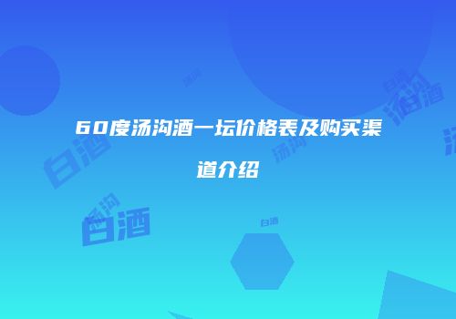 60度汤沟酒一坛价格表及购买渠道介绍