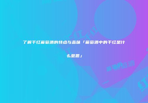 了解干红葡萄酒的特点与品味「葡萄酒中的干红是什么意思」