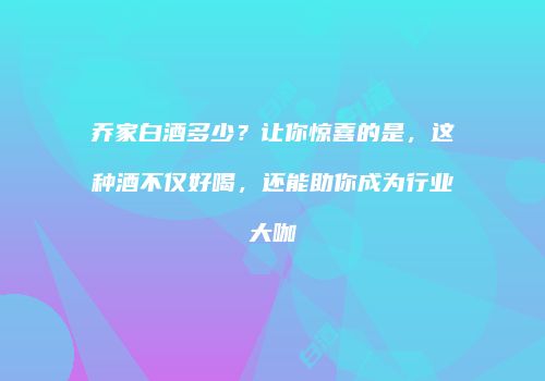 乔家白酒多少？让你惊喜的是，这种酒不仅好喝，还能助你成为行业大咖