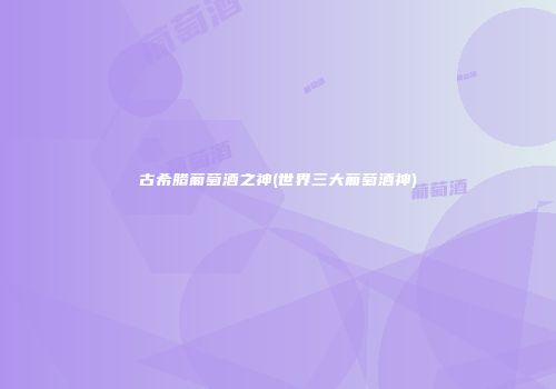 古希腊葡萄酒之神(世界三大葡萄酒神)