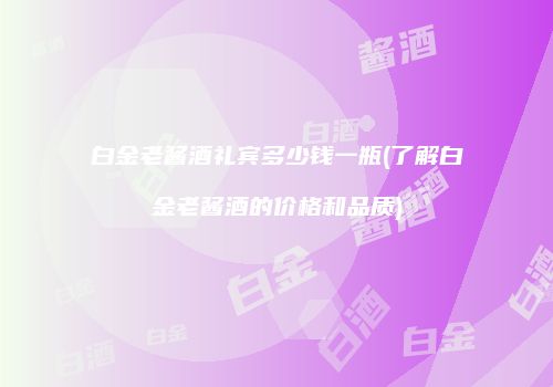 白金老酱酒礼宾多少钱一瓶(了解白金老酱酒的价格和品质)