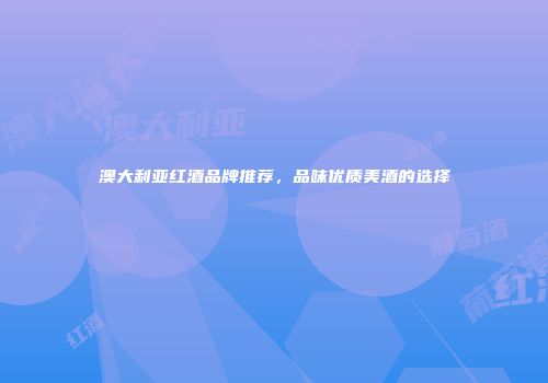 澳大利亚红酒品牌推荐，品味优质美酒的选择