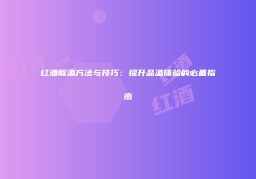 红酒醒酒方法与技巧：提升品酒体验的必备指南