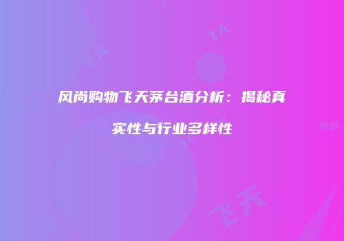 风尚购物飞天茅台酒分析：揭秘真实性与行业多样性