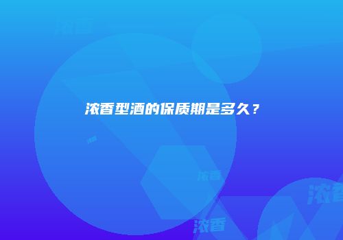 浓香型酒的保质期是多久？