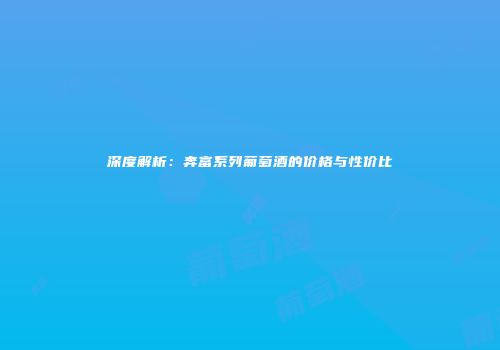 深度解析：奔富系列葡萄酒的价格与性价比