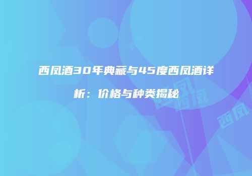 西凤酒30年典藏与45度西凤酒详析：价格与种类揭秘