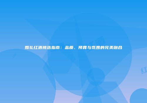 婚礼红酒挑选指南：品质、预算与氛围的完美融合