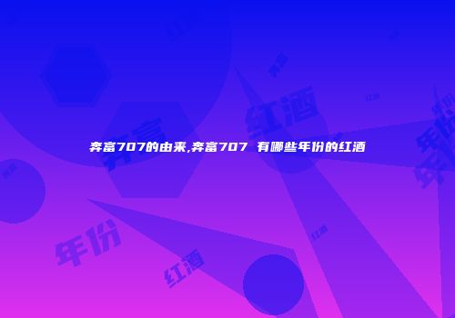 奔富707的由来,奔富707 有哪些年份的红酒