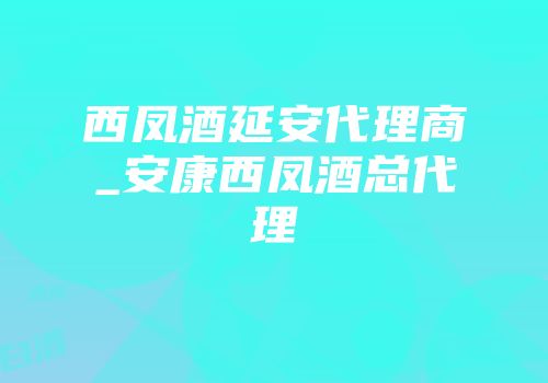 西凤酒延安代理商_安康西凤酒总代理