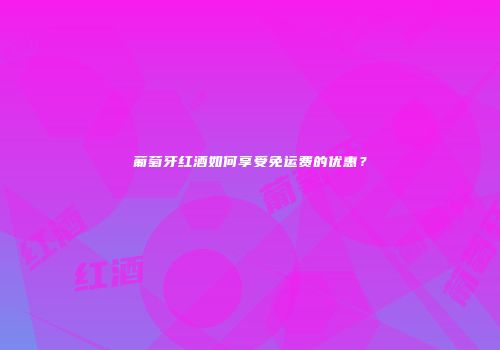 葡萄牙红酒如何享受免运费的优惠？