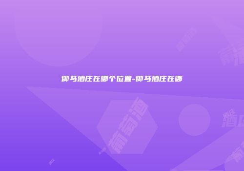 御马酒庄在哪个位置-御马酒庄在哪