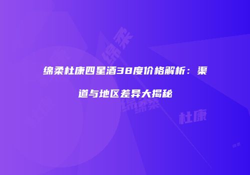 绵柔杜康四星酒38度价格解析：渠道与地区差异大揭秘