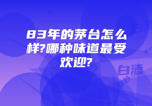 83年的茅台怎么样?哪种味道最受欢迎?