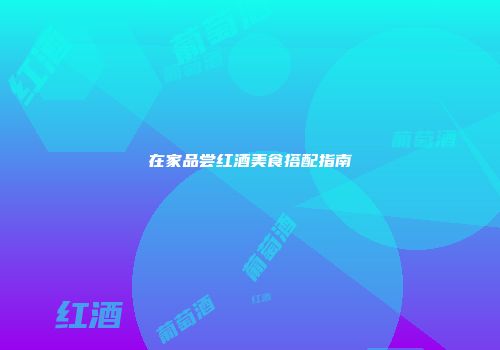 在家品尝红酒美食搭配指南
