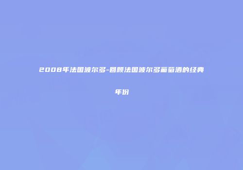 2008年法国波尔多-回顾法国波尔多葡萄酒的经典年份