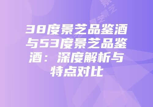 38度景芝品鉴酒与53度景芝品鉴酒：深度解析与特点对比