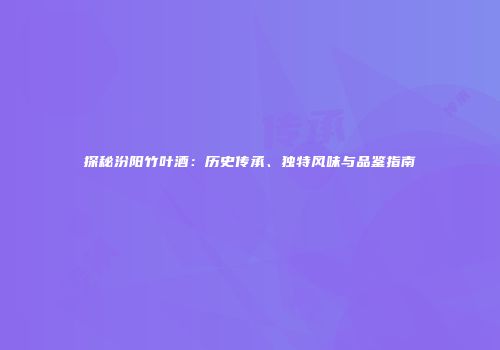 探秘汾阳竹叶酒：历史传承、独特风味与品鉴指南