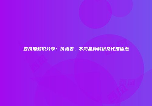 西凤酒知识分享：价格表、不同品种解析及代理信息