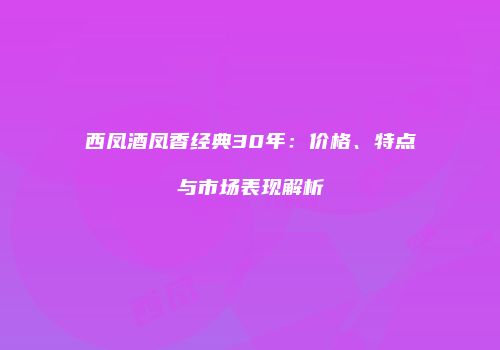 西凤酒凤香经典30年：价格、特点与市场表现解析
