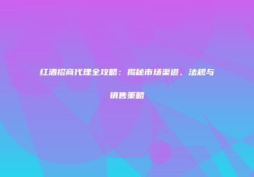 红酒招商代理全攻略：揭秘市场渠道、法规与销售策略