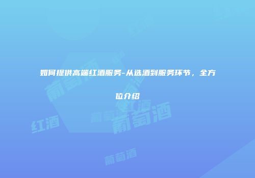 如何提供高端红酒服务-从选酒到服务环节，全方位介绍