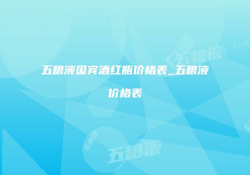 五粮液国宾酒红瓶价格表_五粮液价格表