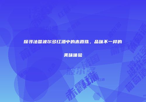 探寻法国波尔多红酒中的赤霞珠，品味不一样的美味体验