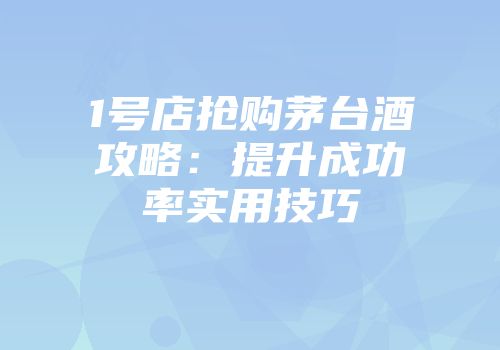 1号店抢购茅台酒攻略：提升成功率实用技巧