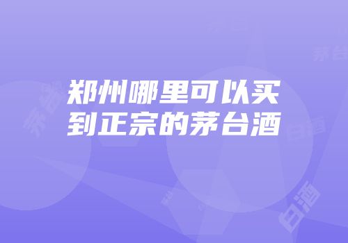 郑州哪里可以买到正宗的茅台酒