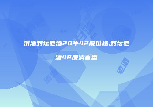汾酒封坛老酒20年42度价格,封坛老酒42度清香型