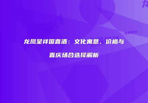 龙凤呈祥国喜酒：文化寓意、价格与喜庆场合选择解析