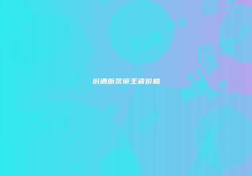 汾酒原浆帝王瓷价格
