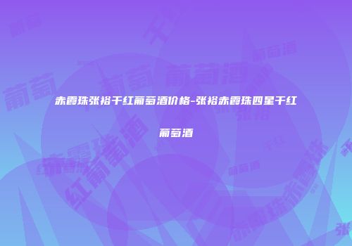 赤霞珠张裕干红葡萄酒价格-张裕赤霞珠四星干红葡萄酒