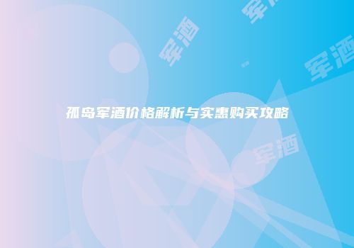 孤岛军酒价格解析与实惠购买攻略