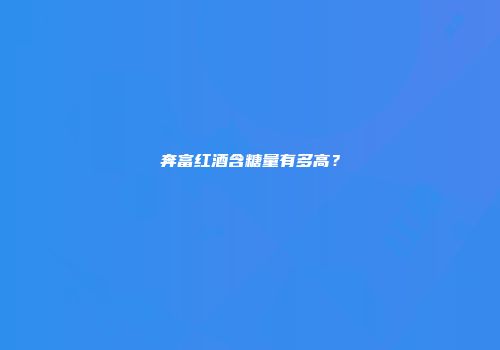 奔富红酒含糖量有多高？
