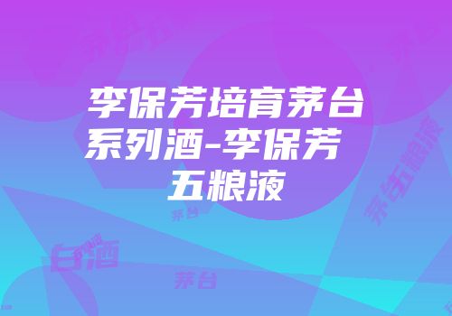 李保芳培育茅台系列酒-李保芳 五粮液